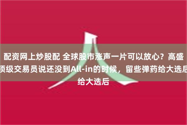 配资网上炒股配 全球股市涨声一片可以放心？高盛顶级交易员说还没到All-in的时候，留些弹药给大选后