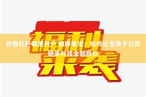 炒股杠杆哪里开户 明牌珠宝：拟转让全资子公司明豪科技全部股权