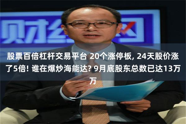 股票百倍杠杆交易平台 20个涨停板, 24天股价涨了5倍! 谁在爆炒海能达? 9月底股东总数已达13万