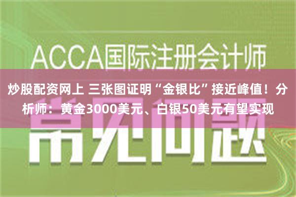 炒股配资网上 三张图证明“金银比”接近峰值！分析师：黄金3000美元、白银50美元有望实现