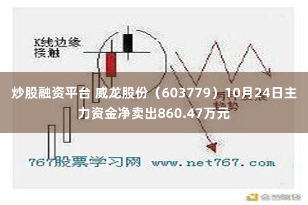 炒股融资平台 威龙股份（603779）10月24日主力资金净卖出860.47万元