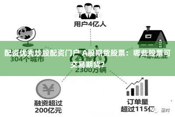 配资优秀炒股配资门户 A股期货股票：哪些股票可交易期货？