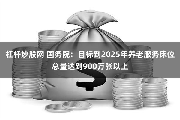 杠杆炒股网 国务院：目标到2025年养老服务床位总量达到900万张以上