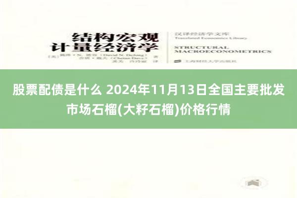 股票配债是什么 2024年11月13日全国主要批发市场石榴(大籽石榴)价格行情