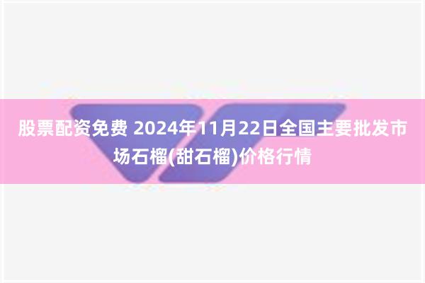 股票配资免费 2024年11月22日全国主要批发市场石榴(甜石榴)价格行情