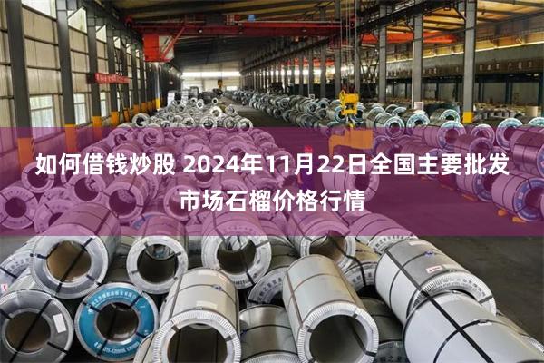 如何借钱炒股 2024年11月22日全国主要批发市场石榴价格行情