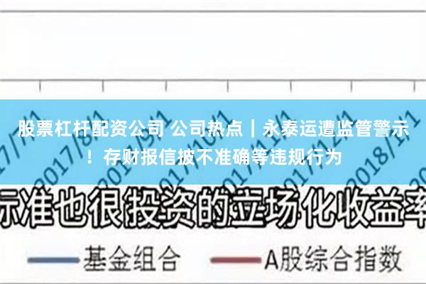 股票杠杆配资公司 公司热点｜永泰运遭监管警示！存财报信披不准确等违规行为