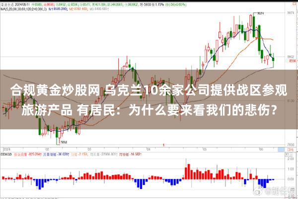 合规黄金炒股网 乌克兰10余家公司提供战区参观旅游产品 有居民：为什么要来看我们的悲伤？