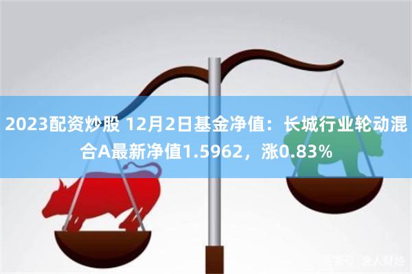 2023配资炒股 12月2日基金净值：长城行业轮动混合A最新净值1.5962，涨0.83%