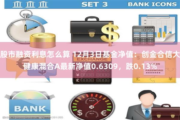 股市融资利息怎么算 12月3日基金净值：创金合信大健康混合A最新净值0.6309，跌0.13%