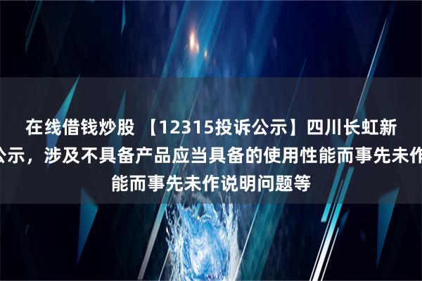 在线借钱炒股 【12315投诉公示】四川长虹新增4件投诉公示，涉及不具备产品应当具备的使用性能而事先未作说明问题等