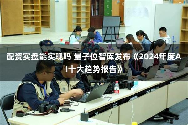 配资实盘能实现吗 量子位智库发布《2024年度AI十大趋势报告》