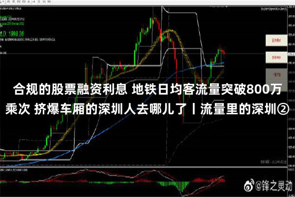 合规的股票融资利息 地铁日均客流量突破800万乘次 挤爆车厢的深圳人去哪儿了丨流量里的深圳②