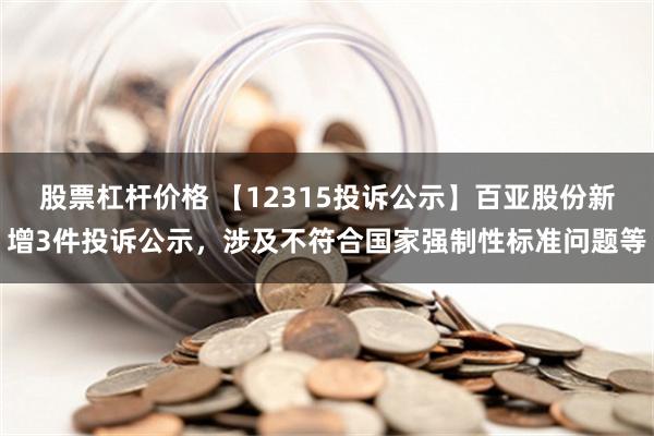 股票杠杆价格 【12315投诉公示】百亚股份新增3件投诉公示，涉及不符合国家强制性标准问题等