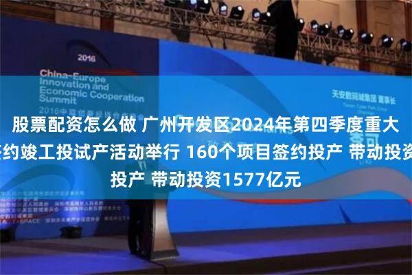 股票配资怎么做 广州开发区2024年第四季度重大项目集中签约竣工投试产活动举行 160个项目签约投产 带动投资1577亿元