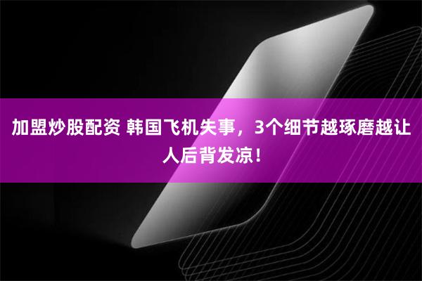 加盟炒股配资 韩国飞机失事，3个细节越琢磨越让人后背发凉！