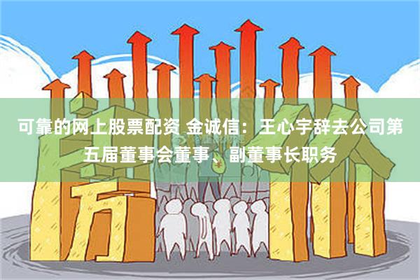 可靠的网上股票配资 金诚信：王心宇辞去公司第五届董事会董事、副董事长职务