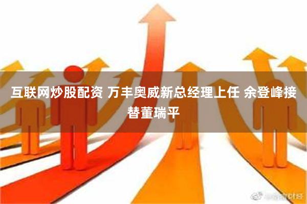 互联网炒股配资 万丰奥威新总经理上任 余登峰接替董瑞平