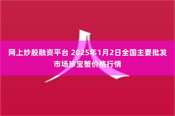 网上炒股融资平台 2025年1月2日全国主要批发市场珍宝蟹价格行情