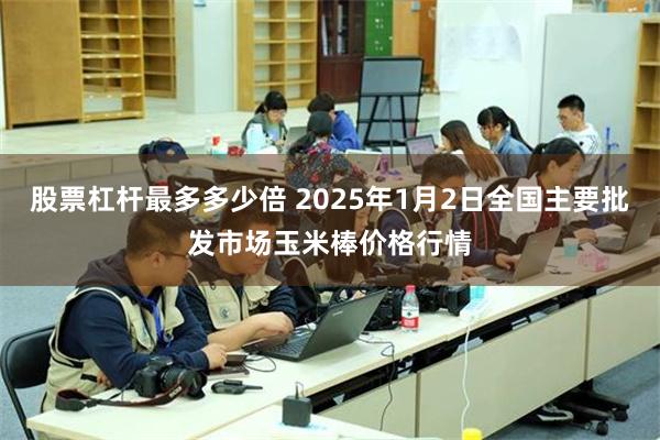 股票杠杆最多多少倍 2025年1月2日全国主要批发市场玉米棒价格行情