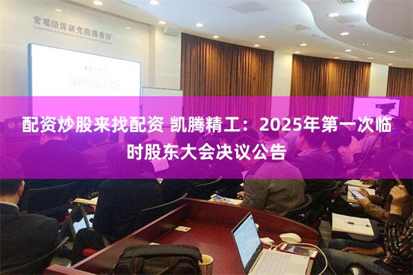 配资炒股来找配资 凯腾精工：2025年第一次临时股东大会决议公告