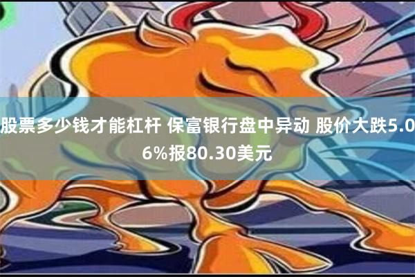 股票多少钱才能杠杆 保富银行盘中异动 股价大跌5.06%报80.30美元