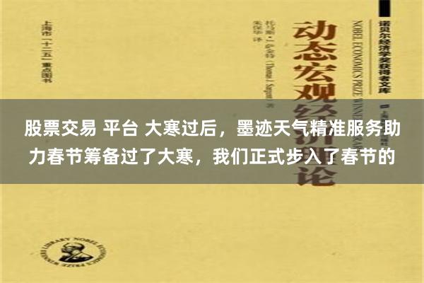 股票交易 平台 大寒过后，墨迹天气精准服务助力春节筹备过了大寒，我们正式步入了春节的