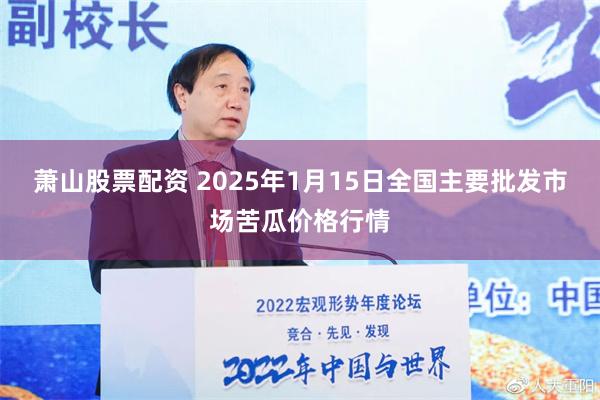 萧山股票配资 2025年1月15日全国主要批发市场苦瓜价格行情