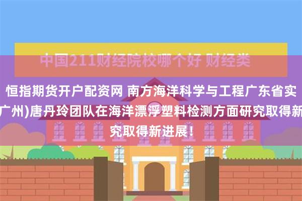 恒指期货开户配资网 南方海洋科学与工程广东省实验室(广州)唐丹玲团队在海洋漂浮塑料检测方面研究取得新进展！