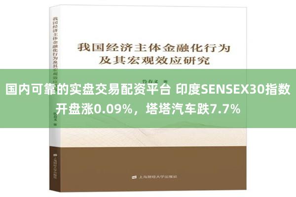 国内可靠的实盘交易配资平台 印度SENSEX30指数开盘涨0.09%，塔塔汽车跌7.7%