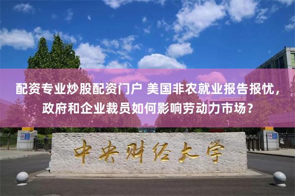 配资专业炒股配资门户 美国非农就业报告报忧，政府和企业裁员如何影响劳动力市场？