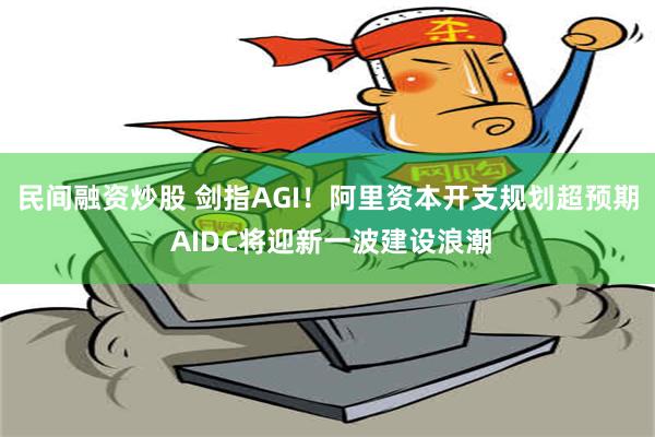 民间融资炒股 剑指AGI！阿里资本开支规划超预期 AIDC将迎新一波建设浪潮